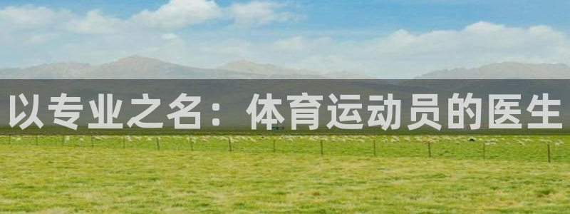 k球体育直播在线观看：以专业之名：体育运动员的医生
