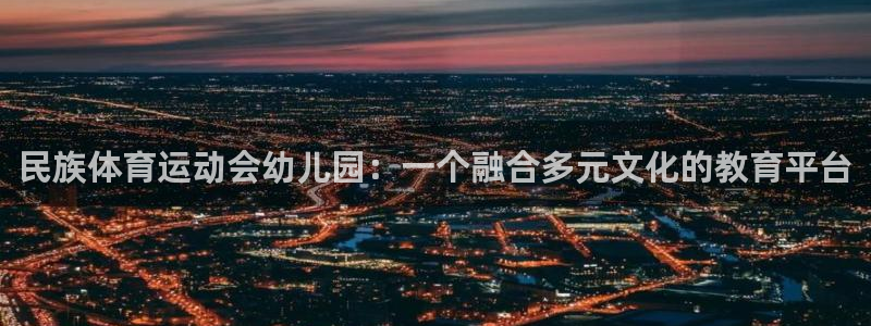 k球体育直播在线观看：民族体育运动会幼儿园：一个融合多元文化的教育平台