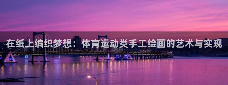 k球体育直播在线观看：在纸上编织梦想：体育运动类手工绘画的艺术与实现